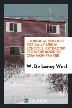 Liturgical Services for Daily Use in Schools, Extr. from the Book of Common Prayer, by W.D. West de W. De Lancy West