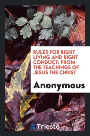 Rules for Right Living and Right Conduct: From the Teachings of Jesus the Christ de Anonymous