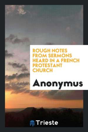 Rough Notes from Sermons Heard in a French Protestant Church de Anonymus