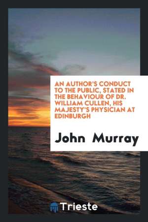 An Author's Conduct to the Public, Stated in the Behaviour of Dr. William Cullen, His Majesty's Physician at Edinburgh de John Murray