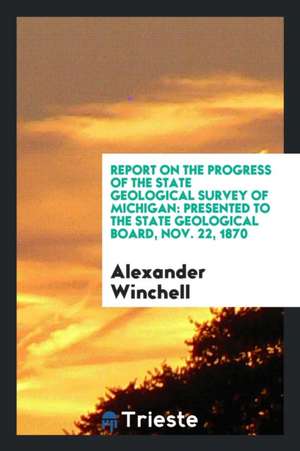 Report on the Progress of the State Geological Survey of Michigan: Presented to the State Geological Board, Nov. 22, 1870 de Alexander Winchell