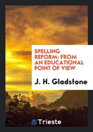 Spelling Reform: From an Educational Point of View de J. H. Gladstone