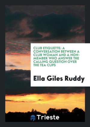 Club Etiquette: A Conversation Between a Club Woman and a Non-Member Who Answer the Calling Question Over the Tea Cups de Ella Giles Ruddy