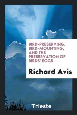 Bird-Preserving, Bird-Mounting, and the Preservation of Birds' Eggs de Richard Avis