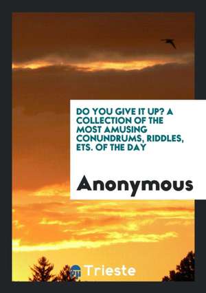 Do You Give It Up? a Collection of the Most Amusing Conundrums, Riddles, Ets. of the Day de Anonymous