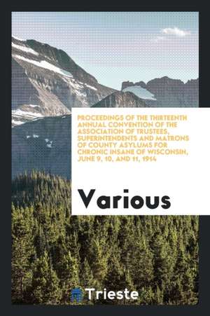 Proceedings of the Thirteenth Annual Convention of the Association of Trustees, Superintendents and Matrons of County Asylums for Chronic Insane of Wi de Various