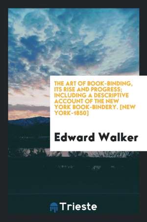 The Art of Book-Binding, Its Rise and Progress; Including a Descriptive Account of the New York Book-Bindery. [new York-1850] de Edward Walker