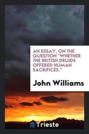 An Essay, on the Question Whether the British Druids Offered Human Sacrifices. de John Williams