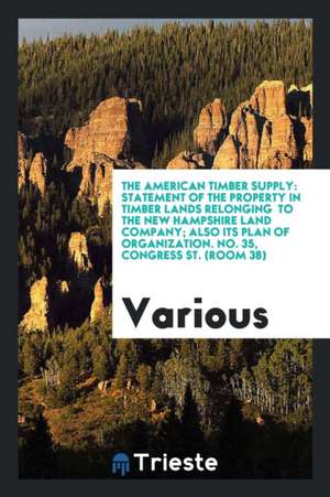 The American Timber Supply: Statement of the Property in Timber Lands Relonging to the New Hampshire Land Company; Also Its Plan of Organization. de Various