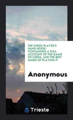 The Chess-Player's Hand-Book: Containing a Full Account of the Game of Chess ... de Anonymous