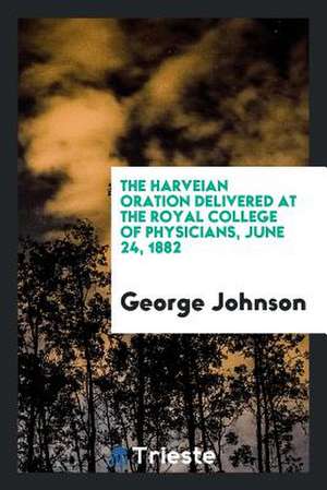 The Harveian Oration Delivered at the Royal College of Physicians, June 24, 1882 de George Johnson