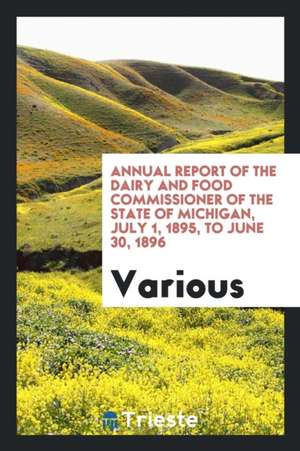 Annual Report of the Dairy and Food Commissioner of the State of Michigan, July 1, 1895, to June 30, 1896 de Various