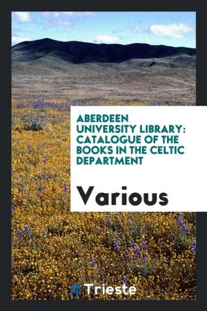 Aberdeen University Library: Catalogue of the Books in the Celtic Department de Various