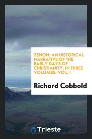 Zenon: An Historical Narrative of the Early Days of Christianity; In Three Volumes: Vol. I de Richard Cobbold