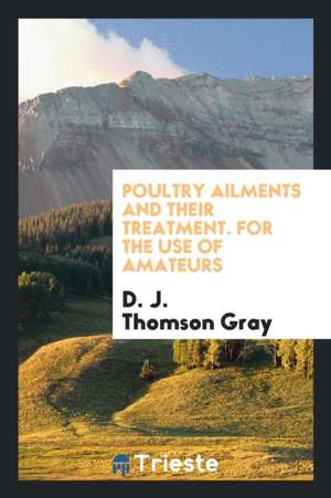 Poultry Ailments and Their Treatment. for the Use of Amateurs de D. J. Thomson Gray