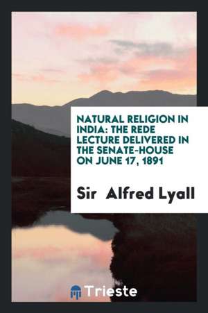 Natural Religion in India: The Rede Lecture Delivered in the Senate-House on June 17, 1891 de Sir Lyall