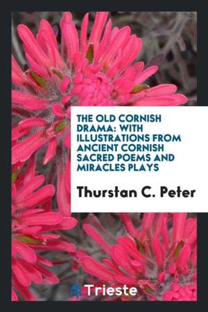 The Old Cornish Drama: With Illustrations from Ancient Cornish Sacred Poems and Miracles Plays ... de Thurstan C. Peter