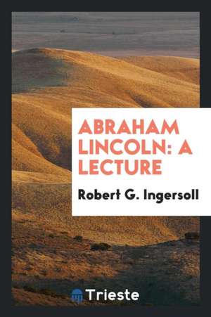 Abraham Lincoln: A Lecture de Robert G. Ingersoll