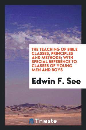 The Teaching of Bible Classes, Principles and Methods; With Special Reference to Classes of Young Men and Boys de Edwin F. See