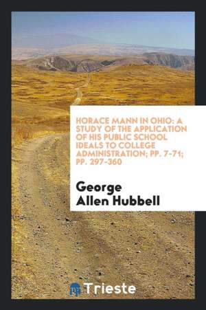 Horace Mann in Ohio: A Study of the Application of His Public School Ideals to College Administration; Pp. 7-71; Pp. 297-360 de George Allen Hubbell