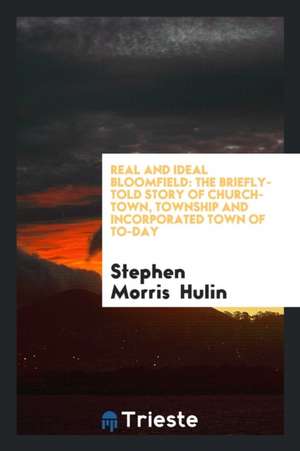 Real and Ideal Bloomfield: The Briefly-Told Story of Church-Town, Township ... de Stephen Morris Hulin