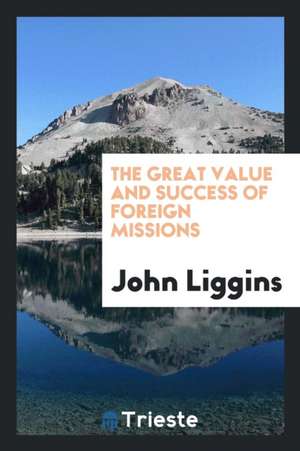 The Great Value and Success of Foreign Missions. Proved by Distinguished Witnesses: Being the Testimony of Diplomatic Ministers, Consuls, Naval Office de John Liggins