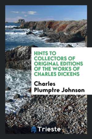 Hints to Collectors of Original Editions of the Works of Charles Dickens de Charles Plumptre Johnson