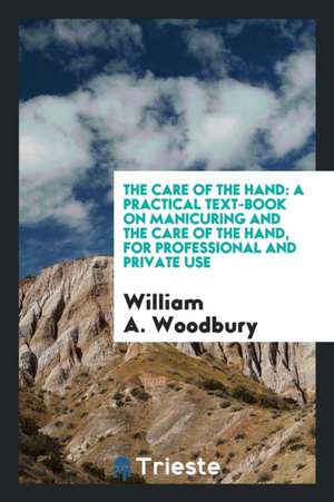 The Care of the Hand: A Practical Text-Book on Manicuring and the Care of ... de William A. Woodbury