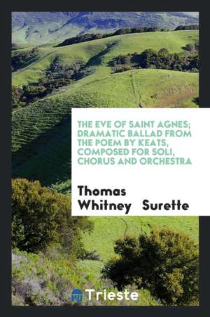 The Eve of Saint Agnes; Dramatic Ballad from the Poem by Keats, Composed for Soli, Chorus and Orchestra de Thomas Whitney Surette