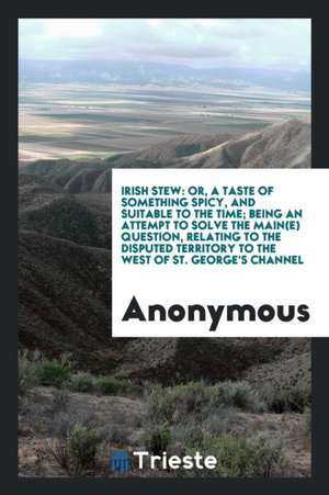 Irish Stew: Or, a Taste of Something Spicy, and Suitable to the Time; Being an Attempt to Solve the Main(e) Question, Relating to de Anonymous