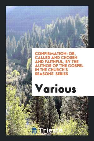 Confirmation; Or, Called and Chosen and Faithful, by the Author of 'the Gospel in the Church's Seasons' Series de Various