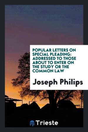 Popular Letters on Special Pleading: Addressed to Those about to Enter on the Study or the Common Law de Joseph Philips