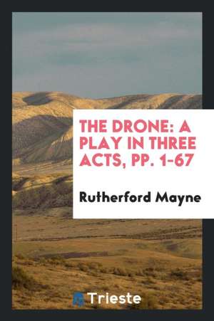 The Drone: A Play in Three Acts, Pp. 1-67 de Rutherford Mayne