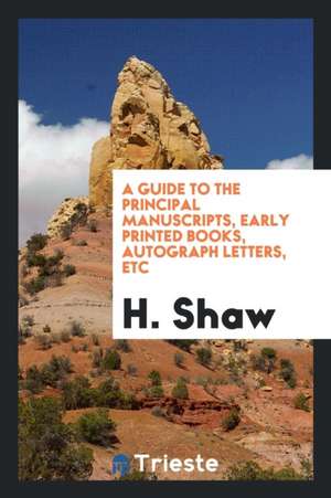 A Guide to the Principal Manuscripts, Early Printed Books, Autograph Letters, Etc de H. Shaw