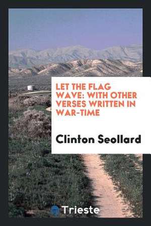 Let the Flag Wave: With Other Verses Written in War-Time de Clinton Seollard