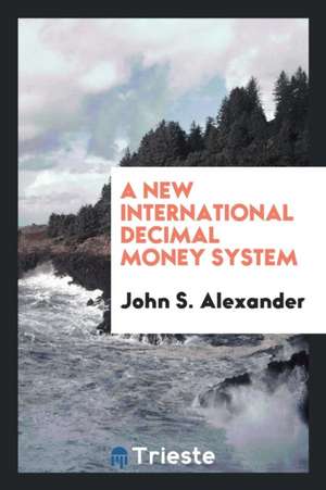 A New International Decimal Money System de John S. Alexander