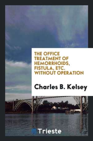 The Office Treatment of Hemorrhoids, Fistula, Etc. Without Operation de Charles B. Kelsey