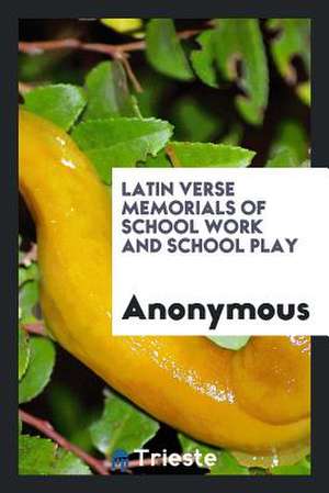 Latin Verse Memorials of School Work and School Play de Anonymous