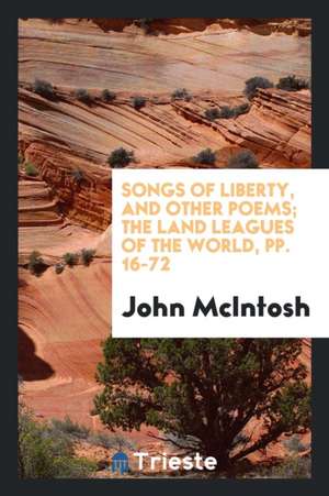 Songs of Liberty, and Other Poems; The Land Leagues of the World, Pp. 16-72 de John Mcintosh