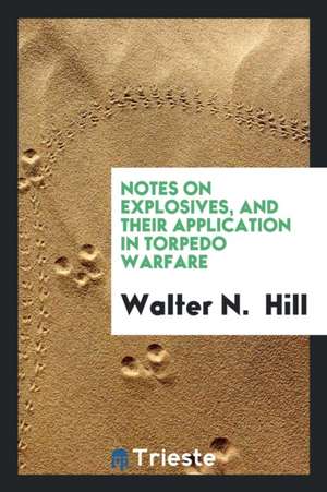 Notes on Explosives, and Their Application in Torpedo Warfare de Walter N. Hill