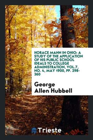 Horace Mann in Ohio: A Study of the Application of His Public School Ideals to College Administration, Vol.7, No. 4, May 1900, Pp. 298-360 de George Allen Hubbell