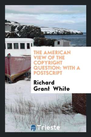 The American View of the Copyright Question: With a PostScript de Richard Grant White