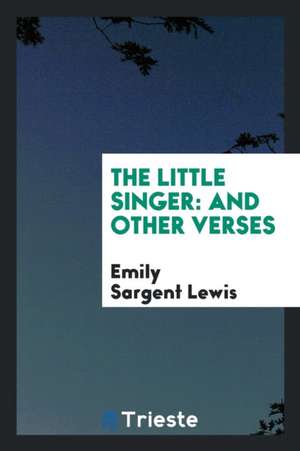 The Little Singer: And Other Verses de Emily Sargent Lewis