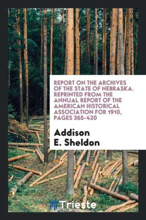 Report on the Archives of the State of Nebraska. Reprinted from the Annual Report of the American Historical Association for 1910, Pages 365-420 de Addison E. Sheldon