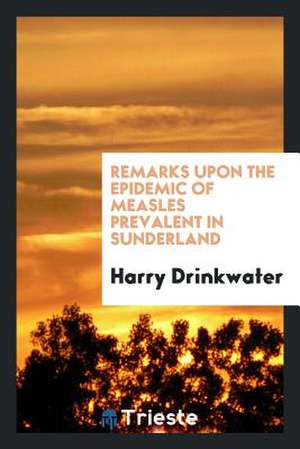 Remarks Upon the Epidemic of Measles Prevalent in Sunderland de Harry Drinkwater