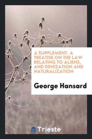 A Supplement. a Treatise on the Law Relating to Aliens, and Denization and Naturalization de George Hansard