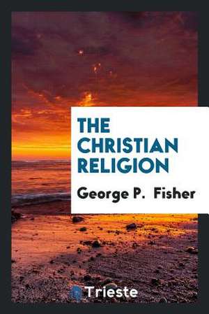 The Christian Religion de George P. Fisher