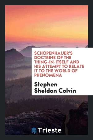 Schopenhauer's Doctrine of the Thing-In-Itself and His Attempt to Relate It to the World of Phenomena de Stephen Sheldon Colvin