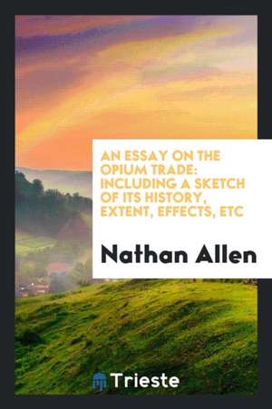 An Essay on the Opium Trade: Including a Sketch of Its History, Extent, Effects, Etc de Nathan Allen