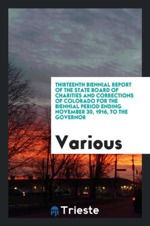 Thirteenth Biennial Report of the State Board of Charities and Corrections of Colorado for the Biennial Period Ending November 30, 1916, to the Govern de Various